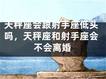 天秤座会跟射手座低头吗，天秤座和射手座会不会离婚