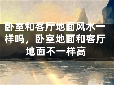 卧室和客厅地面风水一样吗，卧室地面和客厅地面不一样高
