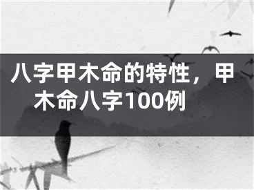 八字甲木命的特性，甲木命八字100例