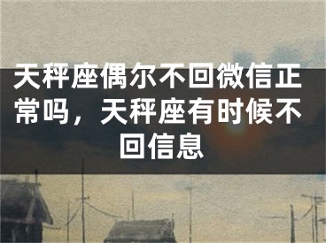 天秤座偶尔不回微信正常吗，天秤座有时候不回信息