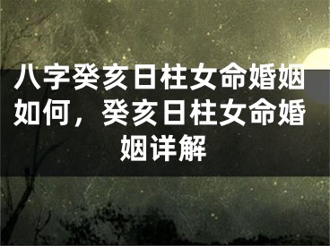 八字癸亥日柱女命婚姻如何，癸亥日柱女命婚姻详解
