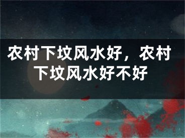 农村下坟风水好,农村下坟风水好不好