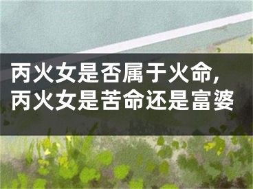 丙火女是否属于火命,丙火女是苦命还是富婆