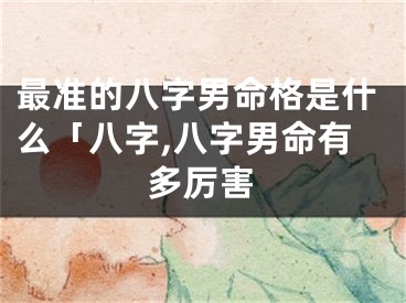 最准的八字男命格是什么「八字,八字男命有多厉害