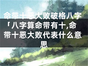命带十恶大败破格八字「八字算命带有十,命带十恶大败代表什么意思