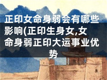 正印女命身弱会有哪些影响(正印生身女,女命身弱正印大运事业优势
