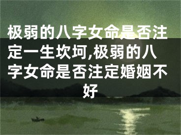 极弱的八字女命是否注定一生坎坷,极弱的八字女命是否注定婚姻不好