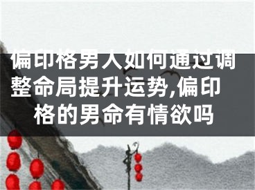 偏印格男人如何通过调整命局提升运势,偏印格的男命有情欲吗
