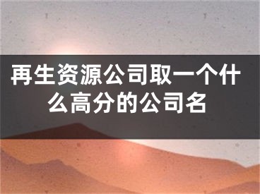 再生资源公司取一个什么高分的公司名