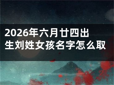 2026年六月廿四出生刘姓女孩名字怎么取