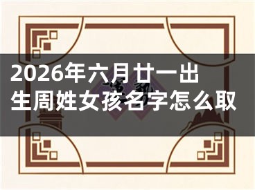 2026年六月廿一出生周姓女孩名字怎么取