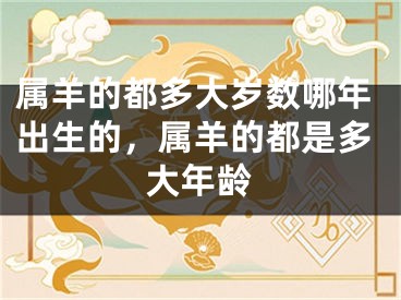 属羊的都多大岁数哪年出生的,属羊的都是多大年龄