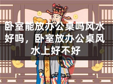 卧室能放办公桌吗风水好吗，卧室放办公桌风水上好不好