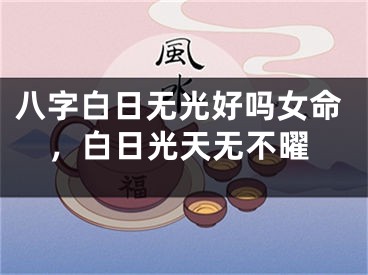 八字白日无光好吗女命，白日光天无不曜
