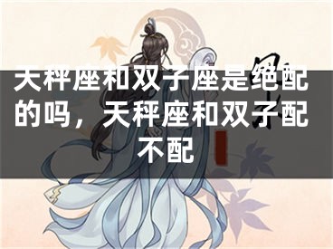 天秤座和双子座是绝配的吗，天秤座和双子配不配