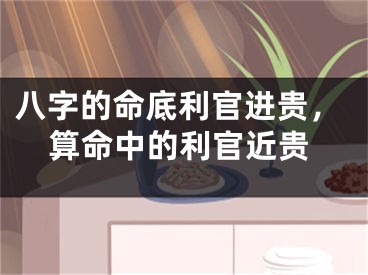 八字的命底利官进贵，算命中的利官近贵