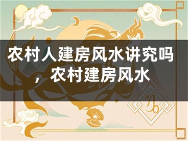 农村人建房风水讲究吗,农村建房风水