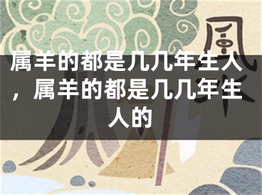 属羊的都是几几年生人，属羊的都是几几年生人的