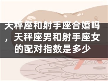 天秤座和射手座合婚吗，天秤座男和射手座女的配对指数是多少