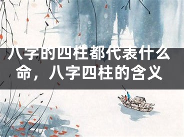 八字的四柱都代表什么命，八字四柱的含义