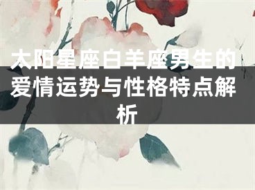 太阳星座白羊座男生的爱情运势与性格特点解析