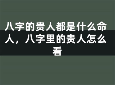 八字的贵人都是什么命人，八字里的贵人怎么看