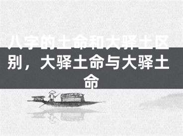 八字的土命和大驿土区别，大驿土命与大驿土命