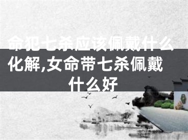 命犯七杀应该佩戴什么化解,女命带七杀佩戴什么好