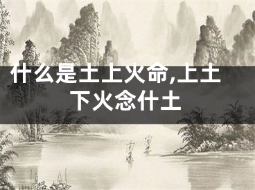 什么是土上火命,上土下火念什土