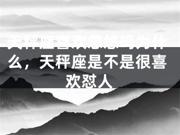 天秤座喜欢忽悠吗为什么，天秤座是不是很喜欢怼人