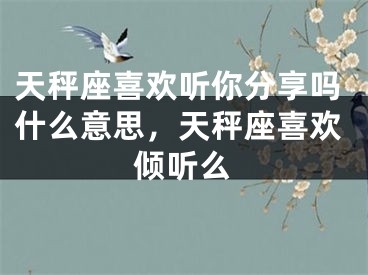 天秤座喜欢听你分享吗什么意思，天秤座喜欢倾听么