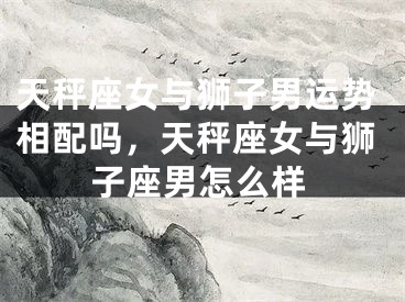 天秤座女与狮子男运势相配吗，天秤座女与狮子座男怎么样