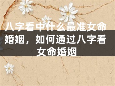 八字看中什么最准女命婚姻，如何通过八字看女命婚姻