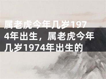 属老虎今年几岁1974年出生，属老虎今年几岁1974年出生的