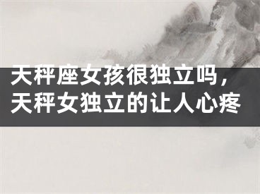 天秤座女孩很独立吗，天秤女独立的让人心疼