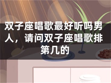 双子座唱歌最好听吗男人，请问双子座唱歌排第几的