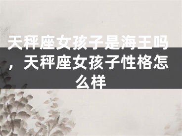 天秤座女孩子是海王吗，天秤座女孩子性格怎么样