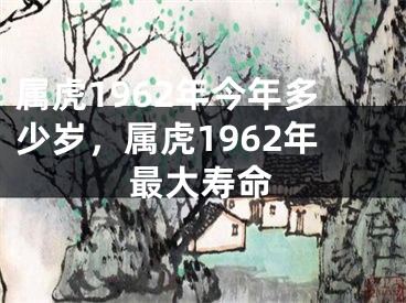 属虎1962年今年多少岁，属虎1962年最大寿命