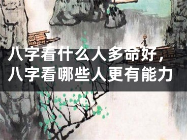 八字看什么人多命好,八字看哪些人更有能力