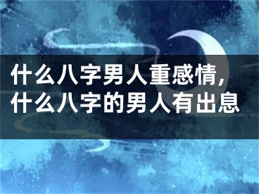 什么八字男人重感情,什么八字的男人有出息