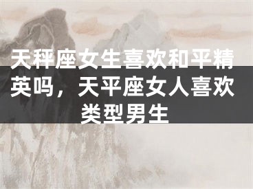 天秤座女生喜欢和平精英吗，天平座女人喜欢类型男生