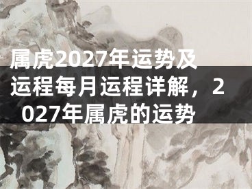属虎2027年运势及运程每月运程详解，2027年属虎的运势