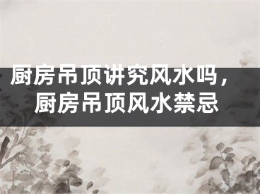 厨房吊顶讲究风水吗，厨房吊顶风水禁忌