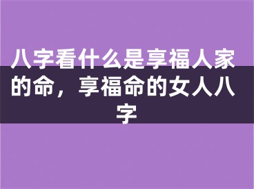 八字看什么是享福人家的命，享福命的女人八字
