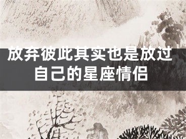 放弃彼此其实也是放过自己的星座情侣