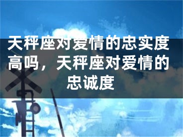 天秤座对爱情的忠实度高吗，天秤座对爱情的忠诚度