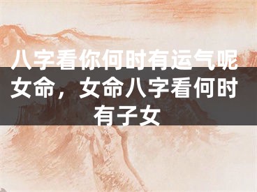 八字看你何时有运气呢女命，女命八字看何时有子女