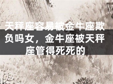 天秤座容易被金牛座欺负吗女，金牛座被天秤座管得死死的