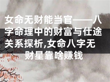 女命无财能当官——八字命理中的财富与仕途关系探析,女命八字无财星靠啥赚钱