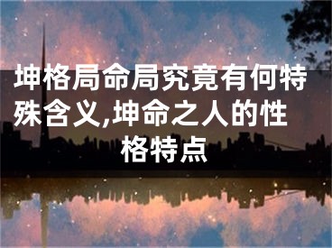 坤格局命局究竟有何特殊含义,坤命之人的性格特点